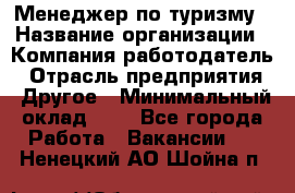 Менеджер по туризму › Название организации ­ Компания-работодатель › Отрасль предприятия ­ Другое › Минимальный оклад ­ 1 - Все города Работа » Вакансии   . Ненецкий АО,Шойна п.